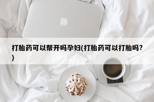 流产药购买微信打胎药可以帮开吗孕妇(打胎药可以打胎吗?)