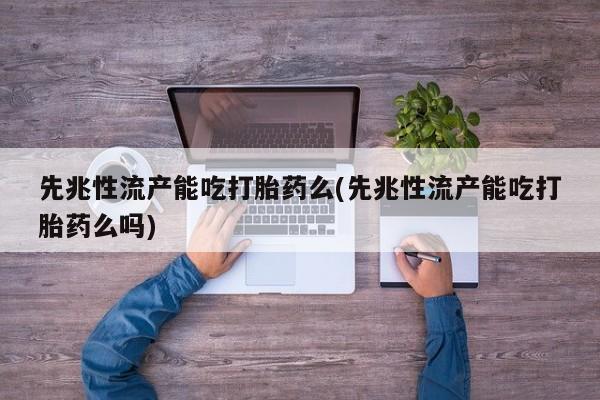 流产药购买微信先兆性流产能吃打胎药么(先兆性流产能吃打胎药么吗)