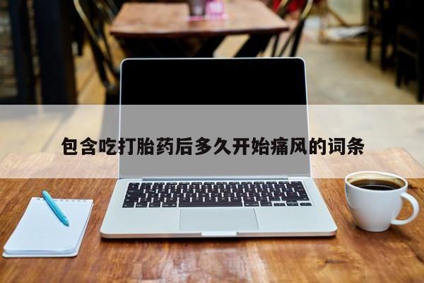 流产药购买微信包含吃打胎药后多久开始痛风的词条