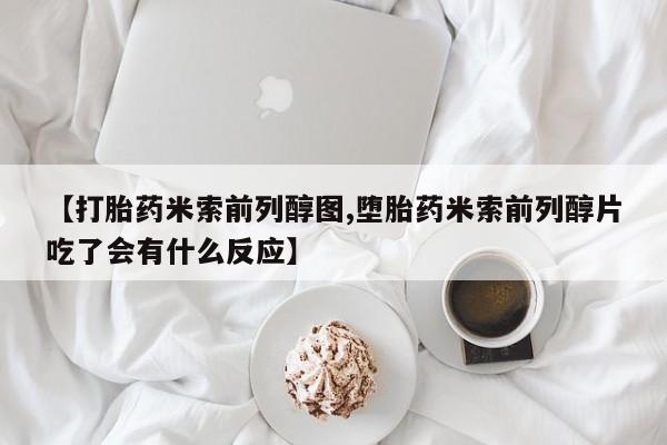 流产药购买微信【打胎药米索前列醇图,堕胎药米索前列醇片吃了会有什么反应】