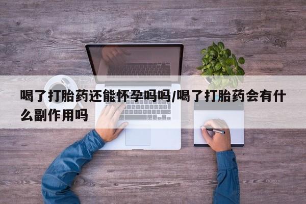 流产药购买微信喝了打胎药还能怀孕吗吗/喝了打胎药会有什么副作用吗