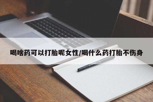流产药购买微信喝啥药可以打胎呢女性/喝什么药打胎不伤身