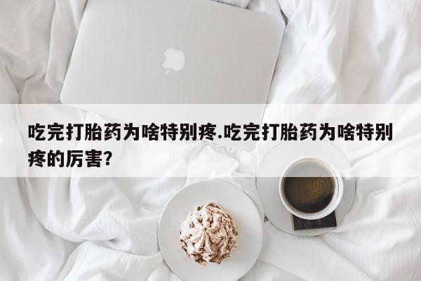 流产药购买微信吃完打胎药为啥特别疼.吃完打胎药为啥特别疼的厉害？