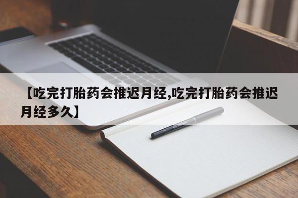 流产药购买微信【吃完打胎药会推迟月经,吃完打胎药会推迟月经多久】