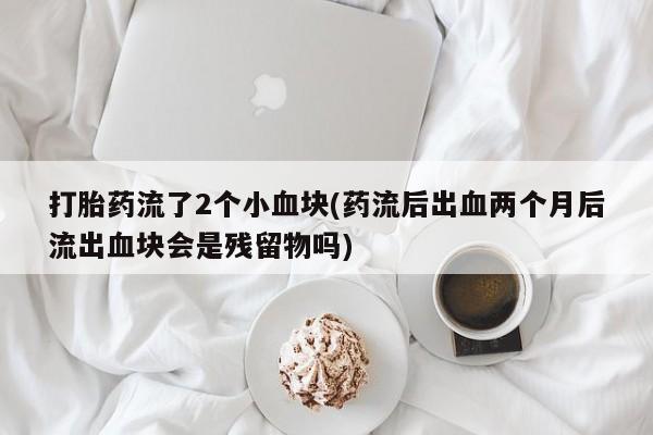 流产药购买微信打胎药流了2个小血块(药流后出血两个月后流出血块会是残留物吗)