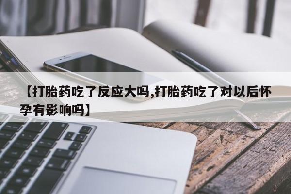 流产药购买微信【打胎药吃了反应大吗,打胎药吃了对以后怀孕有影响吗】