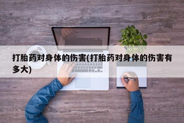流产药购买微信打胎药对身体的伤害(打胎药对身体的伤害有多大)