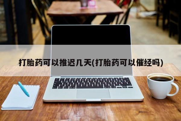 流产药购买微信打胎药可以推迟几天(打胎药可以催经吗)