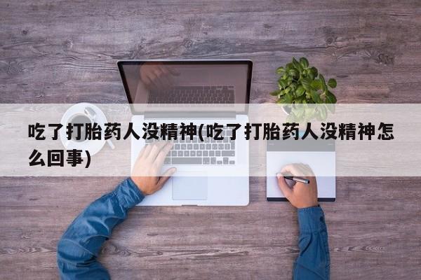 流产药购买微信吃了打胎药人没精神(吃了打胎药人没精神怎么回事)