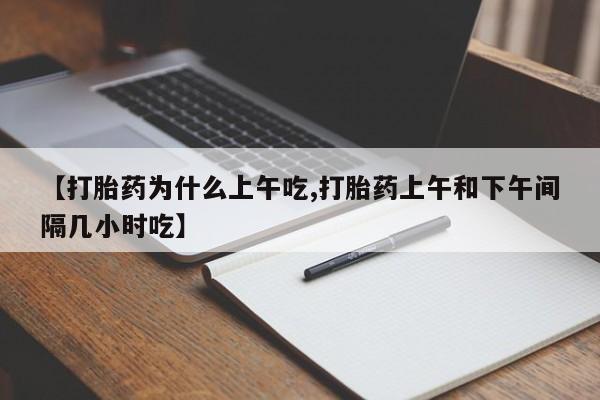 流产药购买微信【打胎药为什么上午吃,打胎药上午和下午间隔几小时吃】