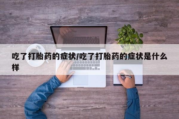 流产药购买微信吃了打胎药的症状/吃了打胎药的症状是什么样