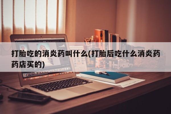 流产药购买微信打胎吃的消炎药叫什么(打胎后吃什么消炎药药店买的)