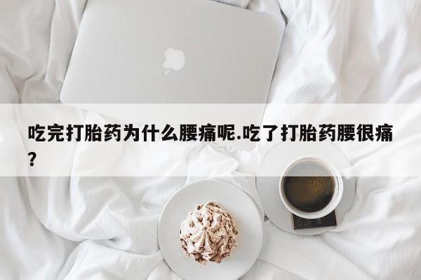 流产药购买微信吃完打胎药为什么腰痛呢.吃了打胎药腰很痛？