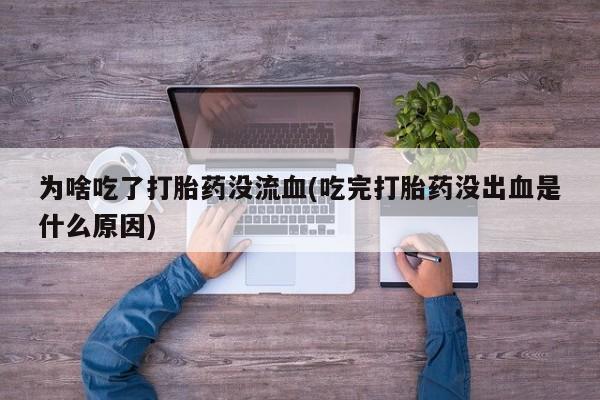 流产药购买微信为啥吃了打胎药没流血(吃完打胎药没出血是什么原因)