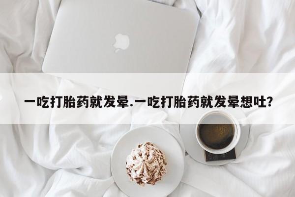 流产药购买微信一吃打胎药就发晕.一吃打胎药就发晕想吐?