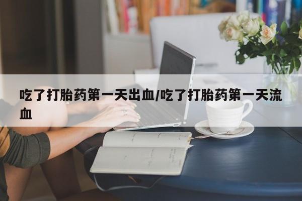 流产药购买微信吃了打胎药第一天出血/吃了打胎药第一天流血