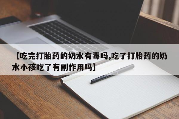 流产药购买微信【吃完打胎药的奶水有毒吗,吃了打胎药的奶水小孩吃了有副作用吗】