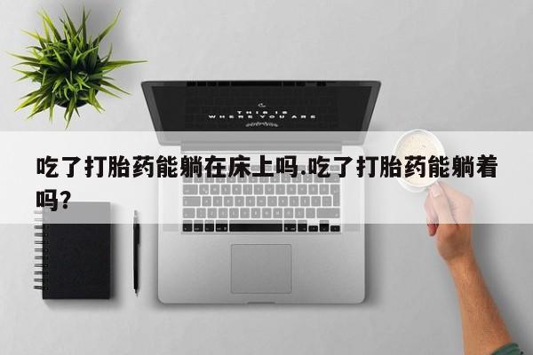 流产药购买微信吃了打胎药能躺在床上吗.吃了打胎药能躺着吗？