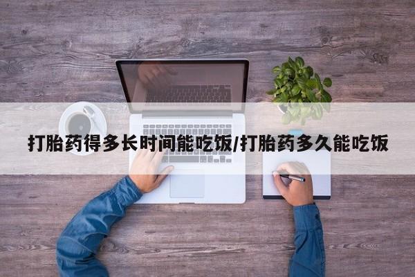 流产药购买微信打胎药得多长时间能吃饭/打胎药多久能吃饭