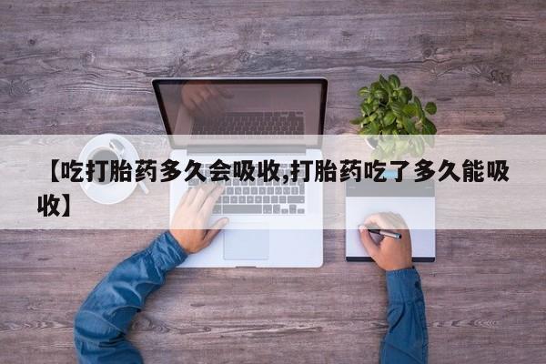 流产药购买微信【吃打胎药多久会吸收,打胎药吃了多久能吸收】