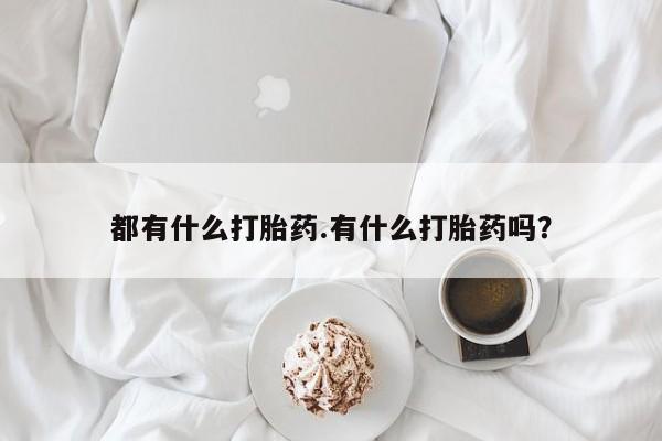 流产药购买微信都有什么打胎药.有什么打胎药吗?