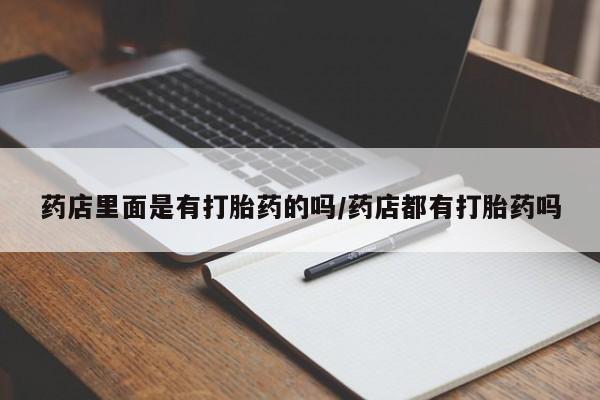 流产药购买微信药店里面是有打胎药的吗/药店都有打胎药吗