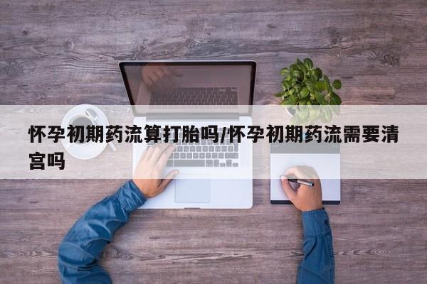 流产药购买微信怀孕初期药流算打胎吗/怀孕初期药流需要清宫吗