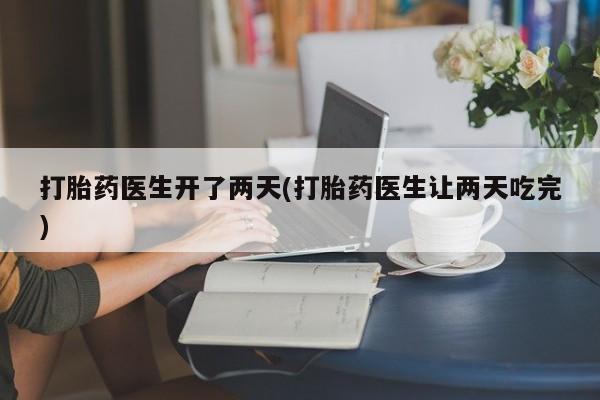 流产药购买微信打胎药医生开了两天(打胎药医生让两天吃完)