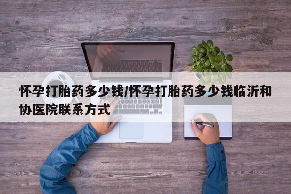 流产药购买微信怀孕打胎药多少钱/怀孕打胎药多少钱临沂和协医院联系方式