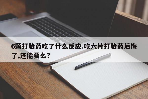 流产药购买微信6颗打胎药吃了什么反应.吃六片打胎药后悔了,还能要么？