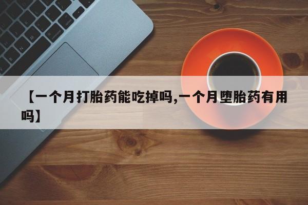 流产药购买微信【一个月打胎药能吃掉吗,一个月堕胎药有用吗】