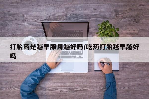 流产药购买微信打胎药是越早服用越好吗/吃药打胎越早越好吗