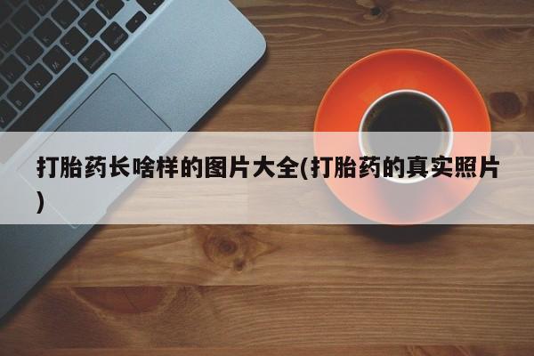 流产药购买微信打胎药长啥样的图片大全(打胎药的真实照片)