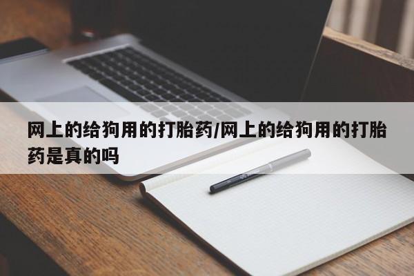 流产药购买微信网上的给狗用的打胎药/网上的给狗用的打胎药是真的吗