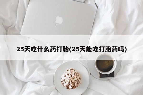 流产药购买微信25天吃什么药打胎(25天能吃打胎药吗)