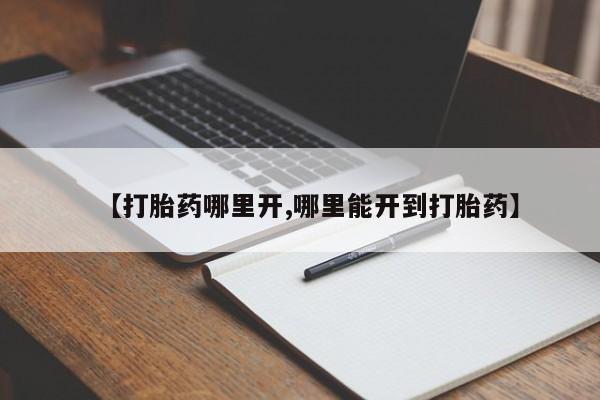 流产药购买微信【打胎药哪里开,哪里能开到打胎药】