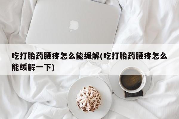 流产药购买微信吃打胎药腰疼怎么能缓解(吃打胎药腰疼怎么能缓解一下)