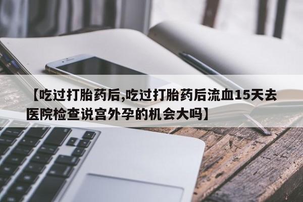 流产药购买微信【吃过打胎药后,吃过打胎药后流血15天去医院检查说宫外孕的机会大吗】
