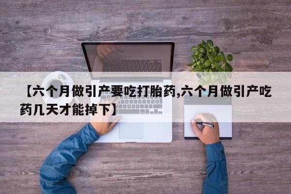 流产药购买微信【六个月做引产要吃打胎药,六个月做引产吃药几天才能掉下】