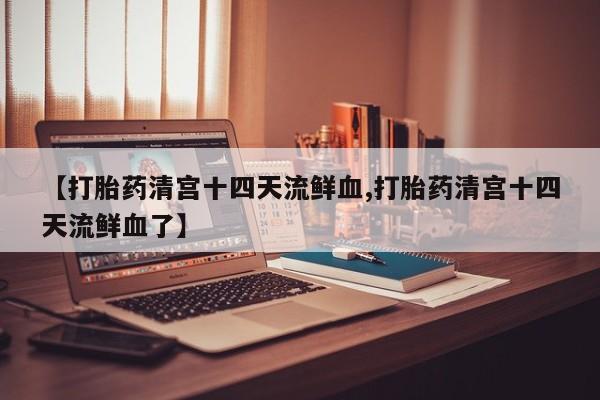 流产药购买微信【打胎药清宫十四天流鲜血,打胎药清宫十四天流鲜血了】