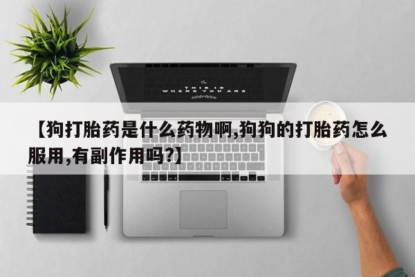 流产药购买微信【狗打胎药是什么药物啊,狗狗的打胎药怎么服用,有副作用吗?】