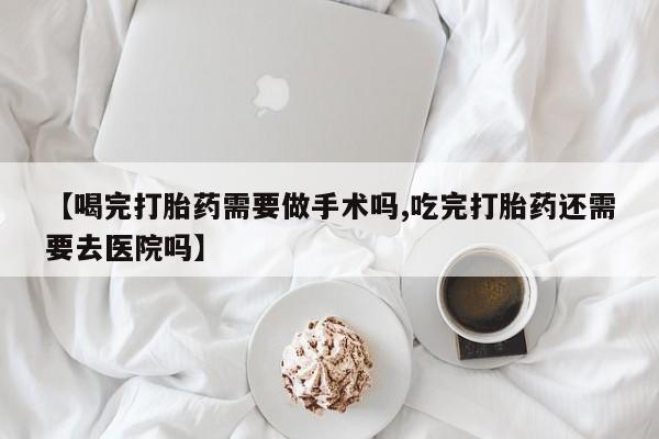 流产药购买微信【喝完打胎药需要做手术吗,吃完打胎药还需要去医院吗】
