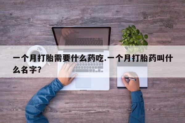 流产药购买微信一个月打胎需要什么药吃.一个月打胎药叫什么名字？