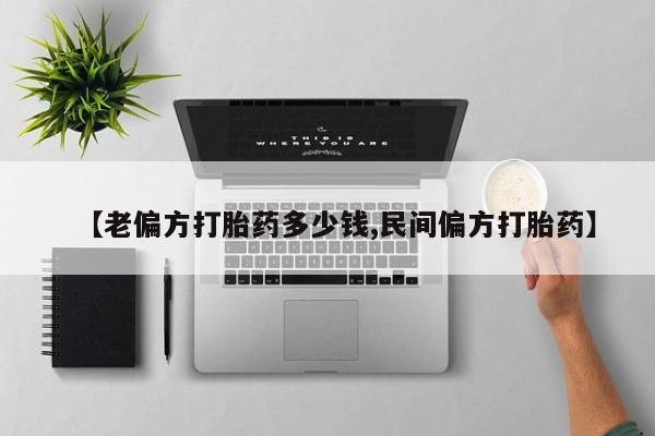 流产药购买微信【老偏方打胎药多少钱,民间偏方打胎药】