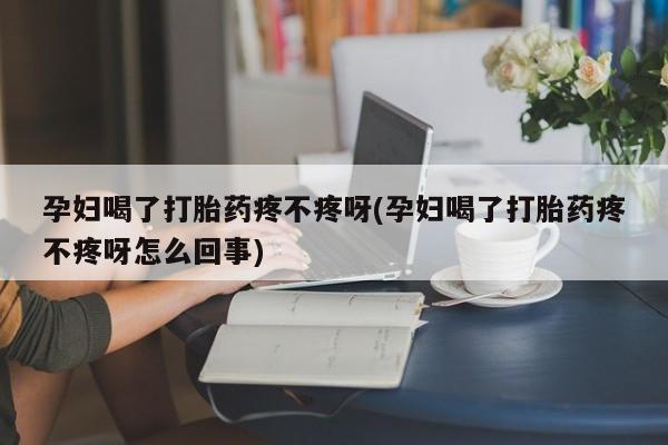流产药购买微信孕妇喝了打胎药疼不疼呀(孕妇喝了打胎药疼不疼呀怎么回事)