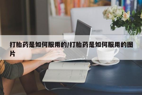 流产药购买微信打胎药是如何服用的/打胎药是如何服用的图片