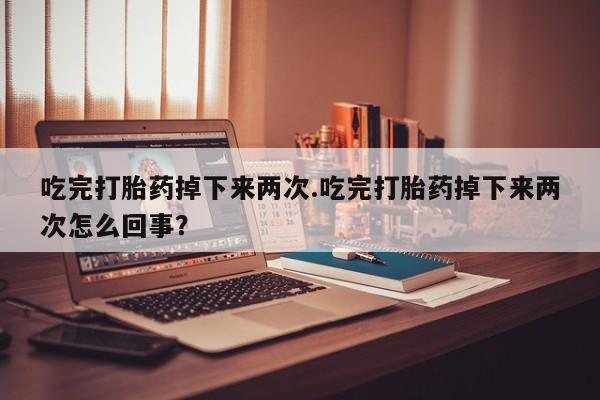流产药购买微信吃完打胎药掉下来两次.吃完打胎药掉下来两次怎么回事？