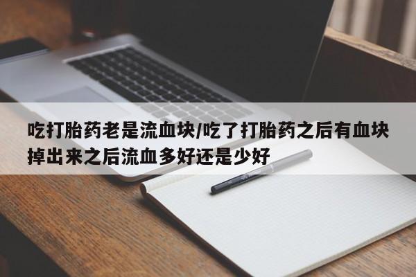 流产药购买微信吃打胎药老是流血块/吃了打胎药之后有血块掉出来之后流血多好还是少好