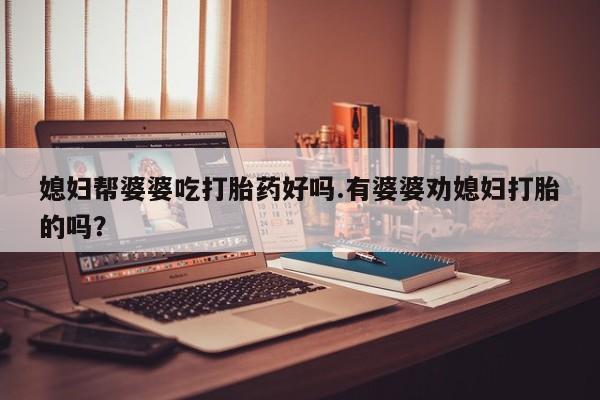 流产药购买微信媳妇帮婆婆吃打胎药好吗.有婆婆劝媳妇打胎的吗？
