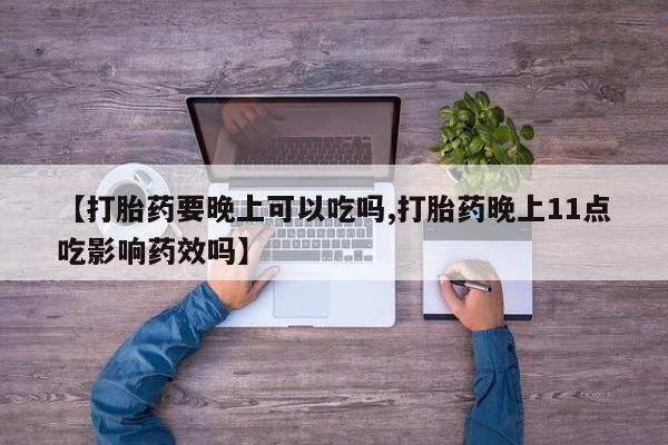 流产药购买微信【打胎药要晚上可以吃吗,打胎药晚上11点吃影响药效吗】